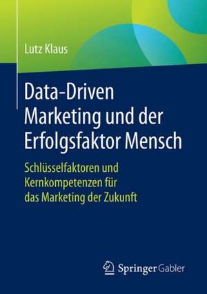 Data-Driven Marketing und der Erfolgsfaktor Mensch: Schlüsselfaktoren und Kernkompetenzen für das Marketing der Zukunft de Lutz Klaus