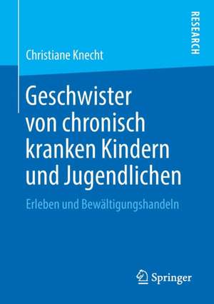 Geschwister von chronisch kranken Kindern und Jugendlichen: Erleben und Bewältigungshandeln de Christiane Knecht