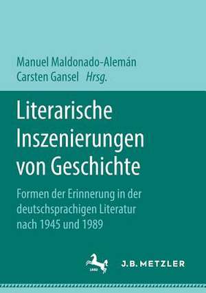 Literarische Inszenierungen von Geschichte: Formen der Erinnerung in der deutschsprachigen Literatur nach 1945 und 1989 de Manuel Maldonado-Alemán