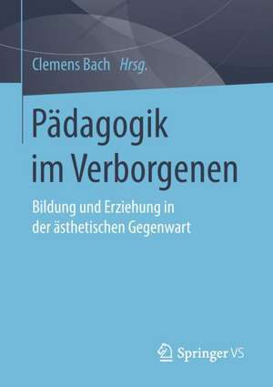 Pädagogik im Verborgenen: Bildung und Erziehung in der ästhetischen Gegenwart de Clemens Bach