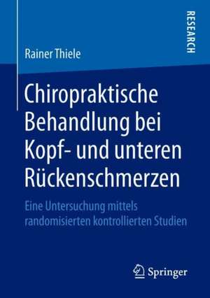 Chiropraktische Behandlung bei Kopf- und unteren Rückenschmerzen: Eine Untersuchung mittels randomisierten kontrollierten Studien de Rainer Thiele