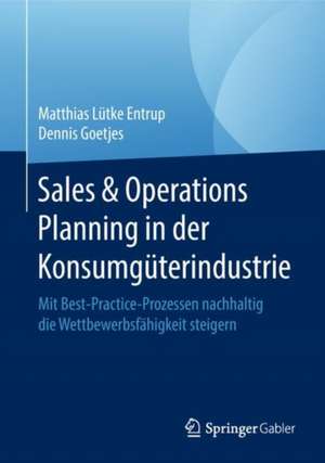 Sales & Operations Planning in der Konsumgüterindustrie: Mit Best-Practice-Prozessen nachhaltig die Wettbewerbsfähigkeit steigern de Matthias Lütke Entrup