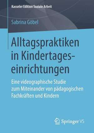 Alltagspraktiken in Kindertageseinrichtungen: Eine videographische Studie zum Miteinander von pädagogischen Fachkräften und Kindern de Sabrina Göbel