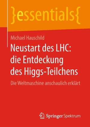 Neustart des LHC: die Entdeckung des Higgs-Teilchens: Die Weltmaschine anschaulich erklärt de Michael Hauschild