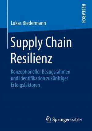 Supply Chain Resilienz: Konzeptioneller Bezugsrahmen und Identifikation zukünftiger Erfolgsfaktoren de Lukas Biedermann