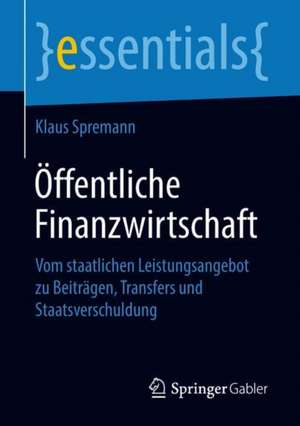 Öffentliche Finanzwirtschaft: Vom staatlichen Leistungsangebot zu Beiträgen, Transfers und Staatsverschuldung de Klaus Spremann