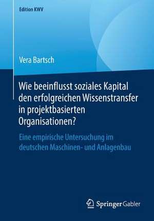 Wie beeinflusst soziales Kapital den erfolgreichen Wissenstransfer in projektbasierten Organisationen?: Eine empirische Untersuchung im deutschen Maschinen- und Anlagenbau de Vera Bartsch