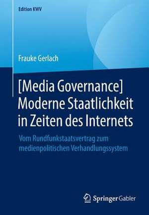 [Media Governance] Moderne Staatlichkeit in Zeiten des Internets: Vom Rundfunkstaatsvertrag zum medienpolitischen Verhandlungssystem de Frauke Gerlach