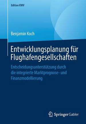 Entwicklungsplanung für Flughafengesellschaften: Entscheidungsunterstützung durch die integrierte Marktprognose- und Finanzmodellierung de Benjamin Koch