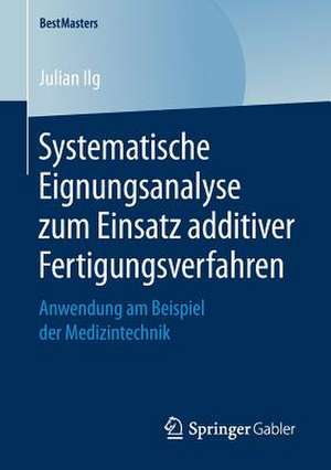 Systematische Eignungsanalyse zum Einsatz additiver Fertigungsverfahren: Anwendung am Beispiel der Medizintechnik de Julian Ilg