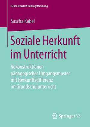 Soziale Herkunft im Unterricht: Rekonstruktionen pädagogischer Umgangsmuster mit Herkunftsdifferenz im Grundschulunterricht de Sascha Kabel