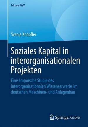 Soziales Kapital in interorganisationalen Projekten: Eine empirische Studie des interorganisationalen Wissenserwerbs im deutschen Maschinen- und Anlagenbau de Svenja Knöpfler