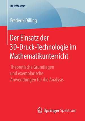 Der Einsatz der 3D-Druck-Technologie im Mathematikunterricht: Theoretische Grundlagen und exemplarische Anwendungen für die Analysis de Frederik Dilling