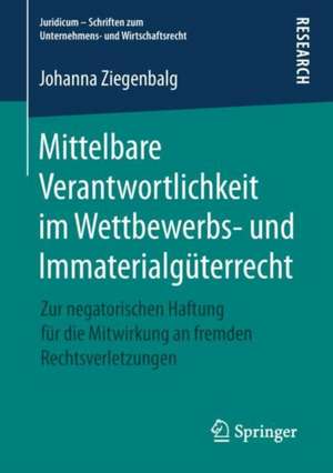 Mittelbare Verantwortlichkeit im Wettbewerbs- und Immaterialgüterrecht: Zur negatorischen Haftung für die Mitwirkung an fremden Rechtsverletzungen de Johanna Ziegenbalg