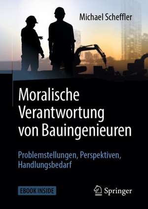 Moralische Verantwortung von Bauingenieuren: Problemstellungen, Perspektiven, Handlungsbedarf de Michael Scheffler