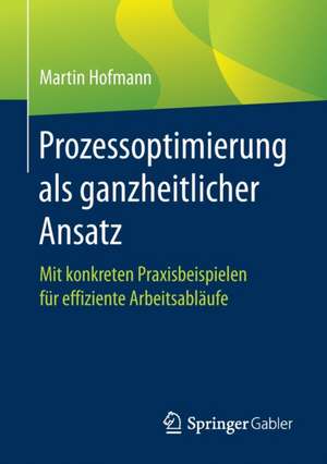 Prozessoptimierung als ganzheitlicher Ansatz: Mit konkreten Praxisbeispielen für effiziente Arbeitsabläufe de Martin Hofmann