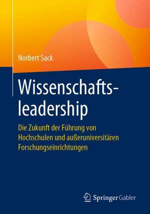 Wissenschaftsleadership: Die Zukunft der Führung von Hochschulen und außeruniversitären Forschungseinrichtungen de Norbert Sack