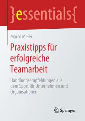 Praxistipps für erfolgreiche Teamarbeit: Handlungsempfehlungen aus dem Sport für Unternehmen und Organisationen de Marco Meier