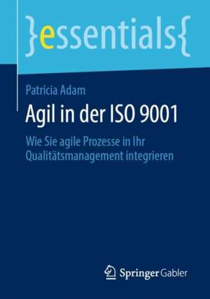 Agil in der ISO 9001: Wie Sie agile Prozesse in Ihr Qualitätsmanagement integrieren de Patricia A. Adam