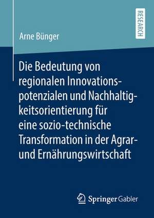 Die Bedeutung von regionalen Innovationspotenzialen und Nachhaltigkeitsorientierung für eine sozio-technische Transformation in der Agrar- und Ernährungswirtschaft de Arne Bünger