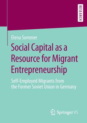 Social Capital as a Resource for Migrant Entrepreneurship: Self-Employed Migrants from the Former Soviet Union in Germany de Elena Sommer