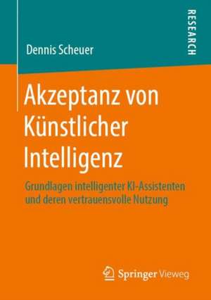 Akzeptanz von Künstlicher Intelligenz: Grundlagen intelligenter KI-Assistenten und deren vertrauensvolle Nutzung de Dennis Scheuer