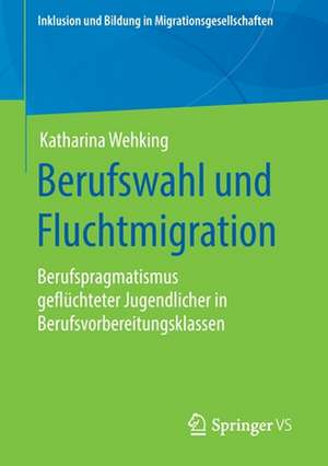 Berufswahl und Fluchtmigration: Berufspragmatismus geflüchteter Jugendlicher in Berufsvorbereitungsklassen de Katharina Wehking