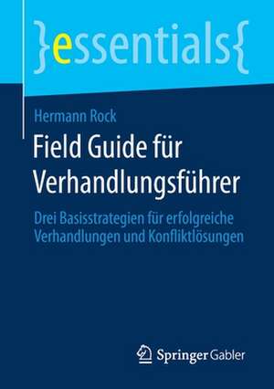 Field Guide für Verhandlungsführer: Drei Basisstrategien für erfolgreiche Verhandlungen und Konfliktlösungen de Hermann Rock