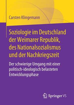 Soziologie im Deutschland der Weimarer Republik, des Nationalsozialismus und der Nachkriegszeit: Der schwierige Umgang mit einer politisch-ideologisch belasteten Entwicklungsphase de Carsten Klingemann