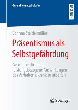 Präsentismus als Selbstgefährdung: Gesundheitliche und leistungsbezogene Auswirkungen des Verhaltens, krank zu arbeiten de Corinna Steidelmüller