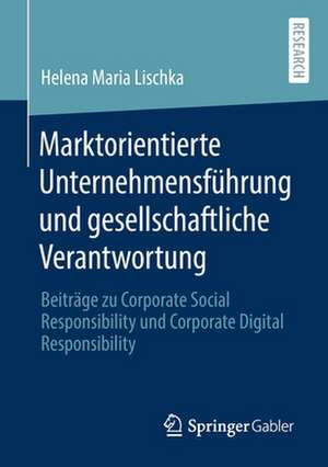 Marktorientierte Unternehmensführung und gesellschaftliche Verantwortung: Beiträge zu Corporate Social Responsibility und Corporate Digital Responsibility de Helena Maria Lischka