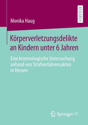 Körperverletzungsdelikte an Kindern unter 6 Jahren: Eine kriminologische Untersuchung anhand von Strafverfahrensakten in Hessen de Monika Haug