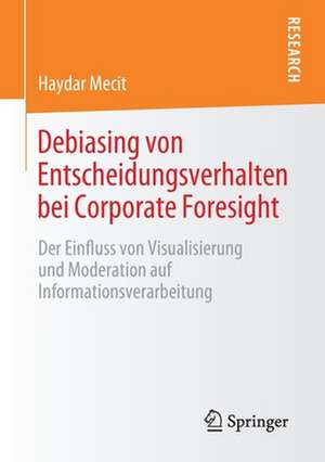 Debiasing von Entscheidungsverhalten bei Corporate Foresight: Der Einfluss von Visualisierung und Moderation auf Informationsverarbeitung de Haydar Mecit