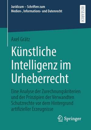 Künstliche Intelligenz im Urheberrecht: Eine Analyse der Zurechnungskriterien und der Prinzipien der Verwandten Schutzrechte vor dem Hintergrund artifizieller Erzeugnisse de Axel Grätz