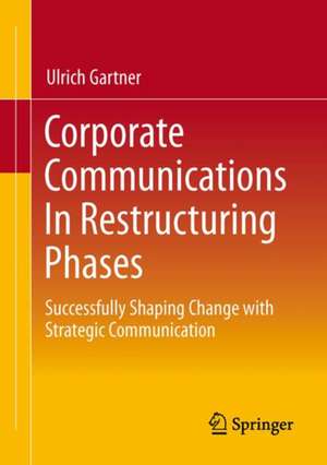 Corporate Communications In Restructuring Phases: Successfully shaping change with strategic communication de Ulrich Gartner