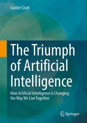 The Triumph of Artificial Intelligence: How Artificial Intelligence is Changing the Way We Live Together de Günter Cisek