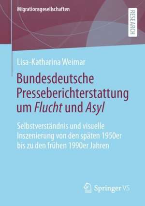 Bundesdeutsche Presseberichterstattung um Flucht und Asyl: Selbstverständnis und visuelle Inszenierung von den späten 1950er bis zu den frühen 1990er Jahren de Lisa-Katharina Weimar