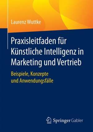 Praxisleitfaden für Künstliche Intelligenz in Marketing und Vertrieb: Beispiele, Konzepte und Anwendungsfälle de Laurenz Wuttke