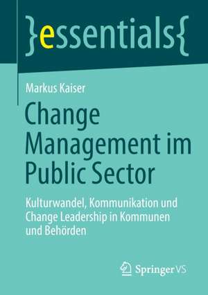 Change Management im Public Sector: Kulturwandel, Kommunikation und Change Leadership in Kommunen und Behörden de Markus Kaiser