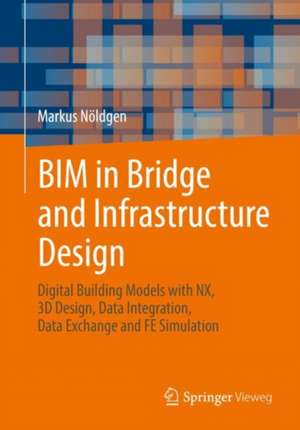 BIM in Bridge and Infrastructure Design: Digital Building Models with NX, 3D Design, Data Integration, Data Exchange and FE Simulation de Markus Nöldgen