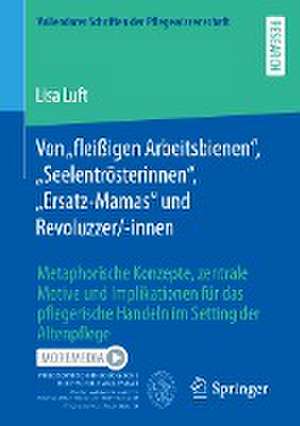 Von „fleißigen Arbeitsbienen“, „Seelentrösterinnen“, „Ersatz-Mamas“ und Revoluzzer/-innen: Metaphorische Konzepte, zentrale Motive und Implikationen für das pflegerische Handeln im Setting der Altenpflege de Lisa Luft