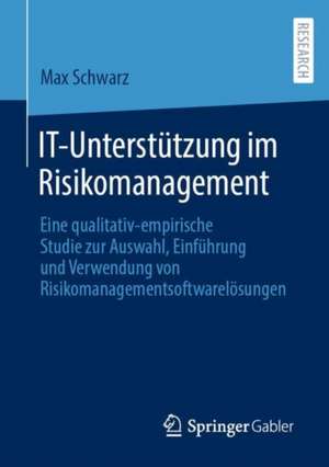 IT-Unterstützung im Risikomanagement: Eine qualitativ-empirische Studie zur Auswahl, Einführung und Verwendung von Risikomanagementsoftwarelösungen de Max Schwarz