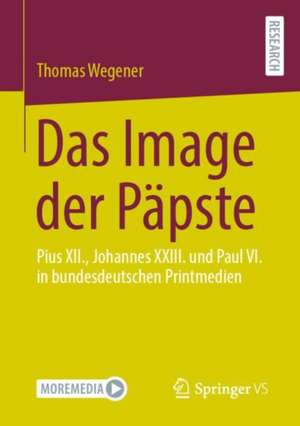 Das Image der Päpste: Pius XII., Johannes XXIII. und Paul VI. in bundesdeutschen Printmedien de Thomas Wegener