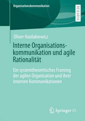 Interne Organisationskommunikation und agile Rationalität: Ein systemtheoretisches Framing der agilen Organisation und ihrer internen Kommunikationen de Oliver Haidukiewicz