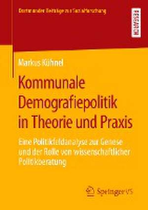 Kommunale Demografiepolitik in Theorie und Praxis: Eine Politikfeldanalyse zur Genese und der Rolle von wissenschaftlicher Politikberatung de Markus Kühnel