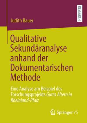 Qualitative Sekundäranalyse anhand der Dokumentarischen Methode: Eine Analyse am Beispiel des Forschungsprojekts Gutes Altern in Rheinland-Pfalz de Judith Bauer