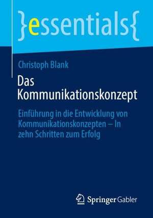 Das Kommunikationskonzept: Einführung in die Entwicklung von Kommunikationskonzepten – In zehn Schritten zum Erfolg de Christoph Blank