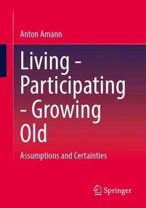 Living - Participating - Growing Old: Assumptions and Certainties de Anton Amann