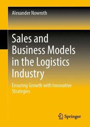 Sales and Business Models in the Logistics Industry: Ensuring Growth with Innovative Strategies de Alexander Nowroth