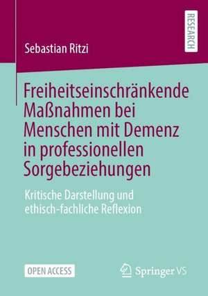 Freiheitseinschränkende Maßnahmen bei Menschen mit Demenz in professionellen Sorgebeziehungen: Kritische Darstellung und ethisch-fachliche Reflexion de Sebastian Ritzi